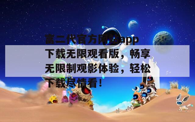 富二代官方网站app下载无限观看版，畅享无限制观影体验，轻松下载尽情看！