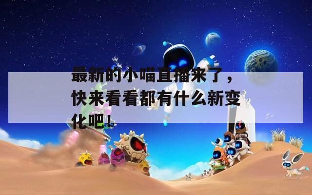最新的小喵直播来了，快来看看都有什么新变化吧！
