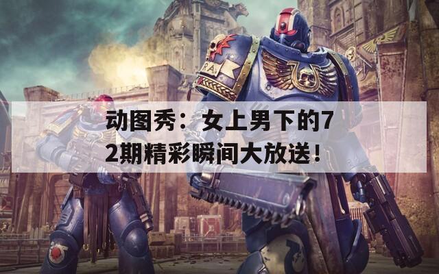 动图秀：女上男下的72期精彩瞬间大放送！