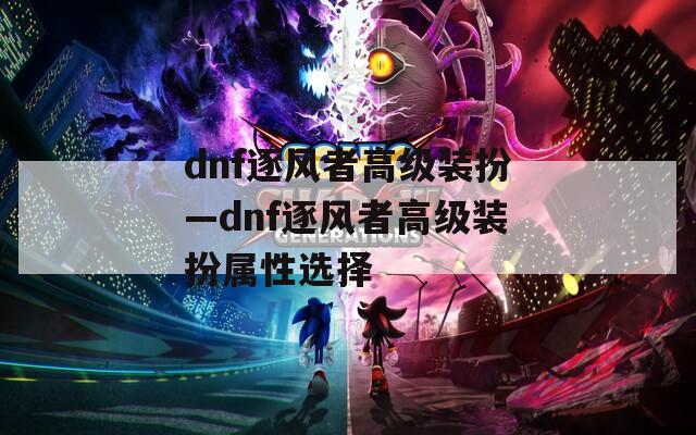 dnf逐风者高级装扮—dnf逐风者高级装扮属性选择