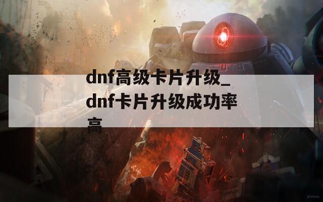 dnf高级卡片升级_dnf卡片升级成功率高
