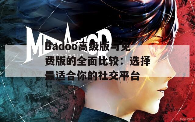 Badoo高级版与免费版的全面比较：选择最适合你的社交平台