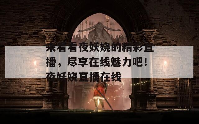 来看看夜妖娆的精彩直播，尽享在线魅力吧！夜妖娆直播在线