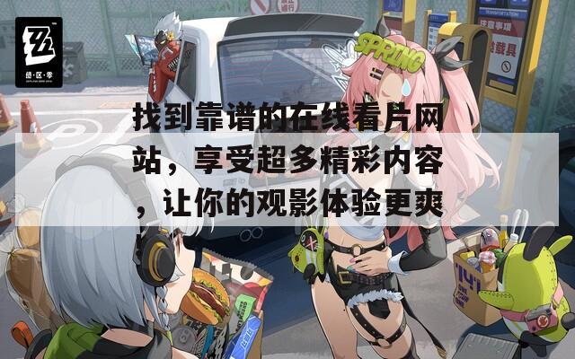 找到靠谱的在线看片网站，享受超多精彩内容，让你的观影体验更爽！