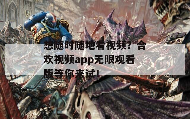 想随时随地看视频？合欢视频app无限观看版等你来试！