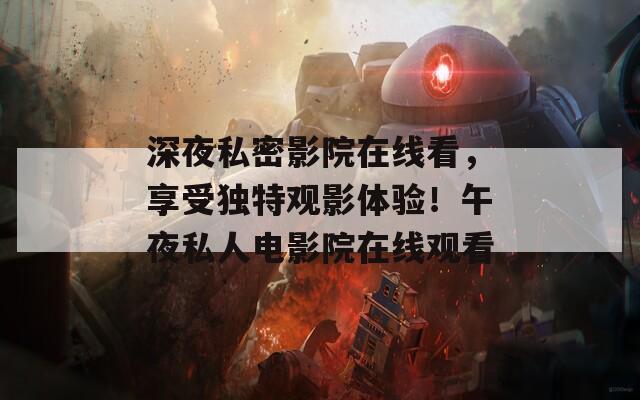 深夜私密影院在线看，享受独特观影体验！午夜私人电影院在线观看