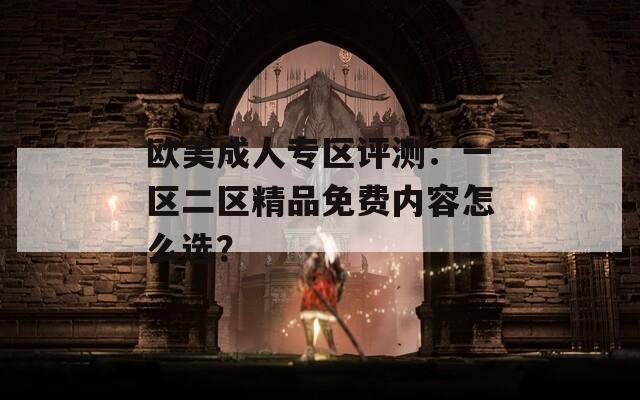 欧美成人专区评测：一区二区精品免费内容怎么选？