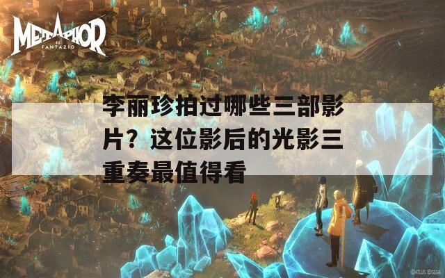 李丽珍拍过哪些三部影片？这位影后的光影三重奏最值得看