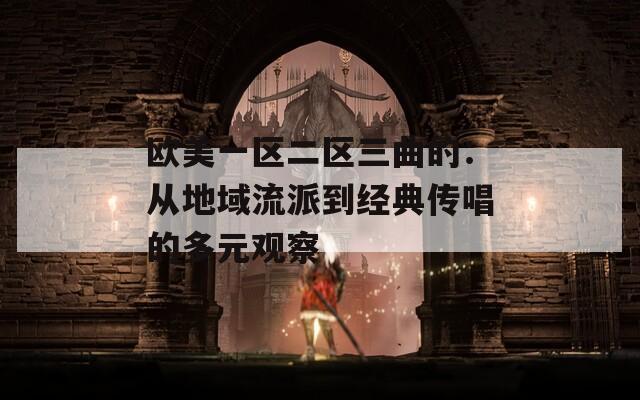 欧美一区二区三曲的：从地域流派到经典传唱的多元观察