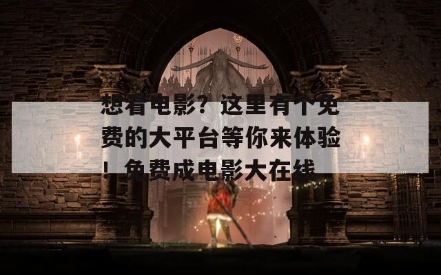 想看电影？这里有个免费的大平台等你来体验！免费成电影大在线