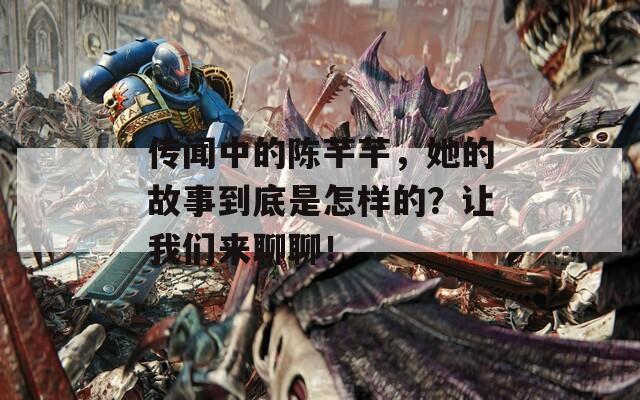 传闻中的陈芊芊，她的故事到底是怎样的？让我们来聊聊！