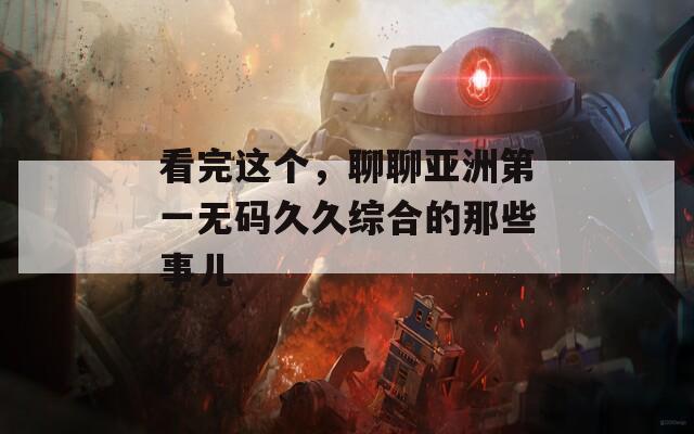 看完这个，聊聊亚洲第一无码久久综合的那些事儿