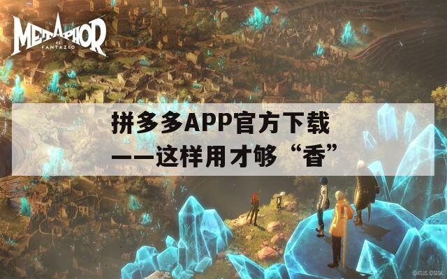 拼多多APP官方下载——这样用才够“香”