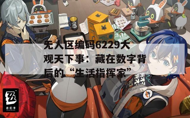 无人区编码6229大观天下事：藏在数字背后的“生活指挥家”