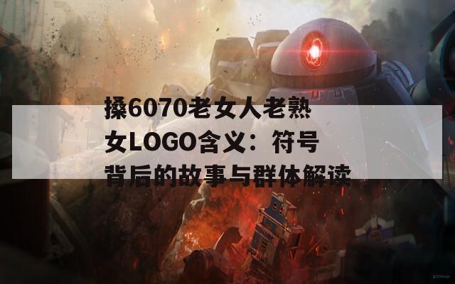 搡6070老女人老熟女LOGO含义：符号背后的故事与群体解读