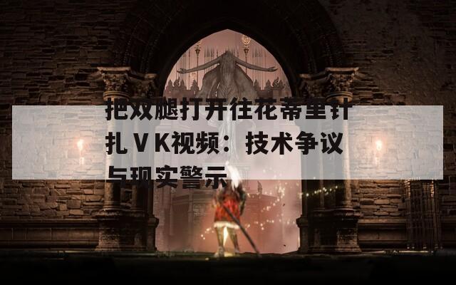 把双腿打开往花蒂里针扎ⅤK视频：技术争议与现实警示