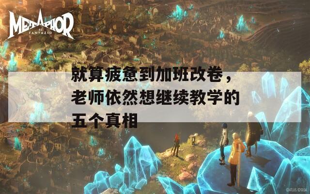 就算疲惫到加班改卷，老师依然想继续教学的五个真相