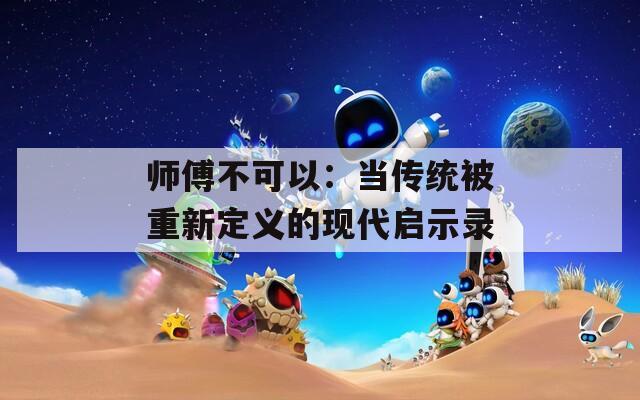 师傅不可以：当传统被重新定义的现代启示录