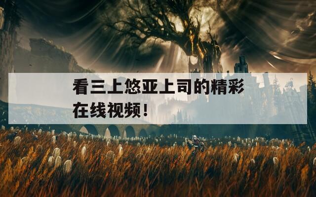 看三上悠亚上司的精彩在线视频！