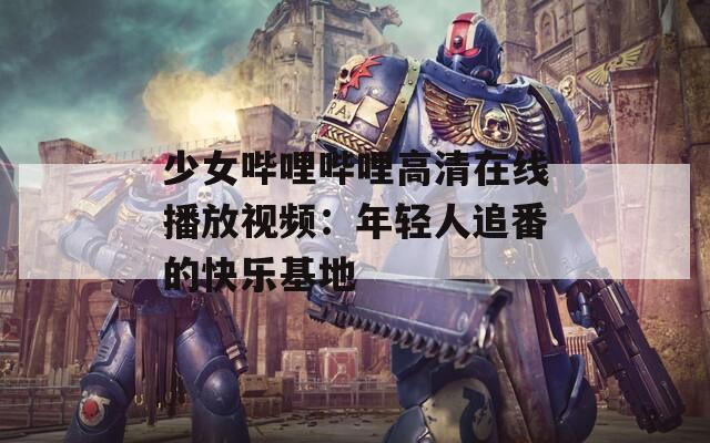 少女哔哩哔哩高清在线播放视频：年轻人追番的快乐基地