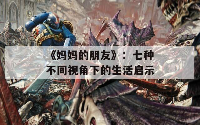 《妈妈的朋友》：七种不同视角下的生活启示