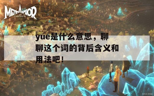 yue是什么意思，聊聊这个词的背后含义和用法吧！