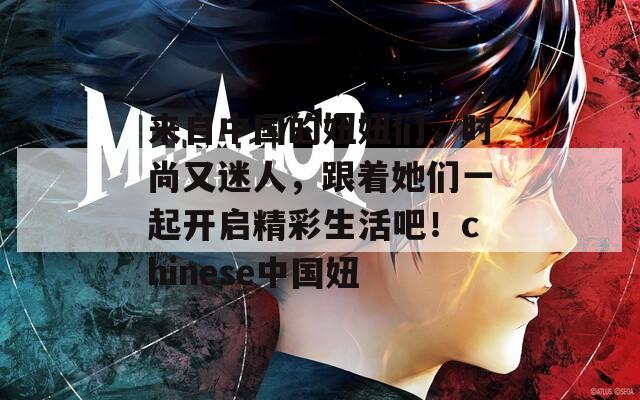 来自中国的妞妞们，时尚又迷人，跟着她们一起开启精彩生活吧！chinese中国妞