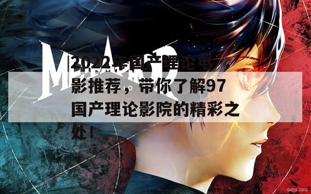 2022年国产理论电影推荐，带你了解97国产理论影院的精彩之处！