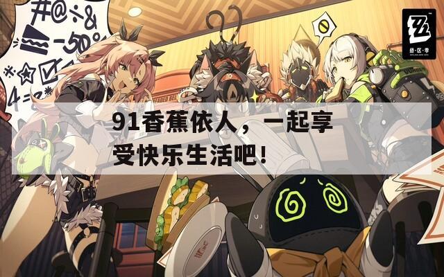 91香蕉依人，一起享受快乐生活吧！