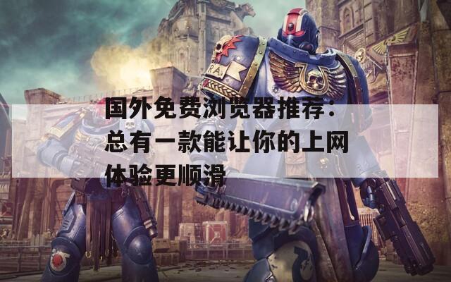 国外免费浏览器推荐：总有一款能让你的上网体验更顺滑