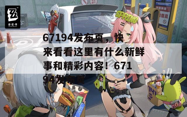 67194发布页，快来看看这里有什么新鲜事和精彩内容！67194发布页