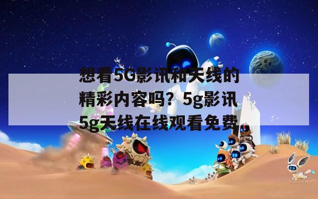 想看5G影讯和天线的精彩内容吗？5g影讯5g天线在线观看免费