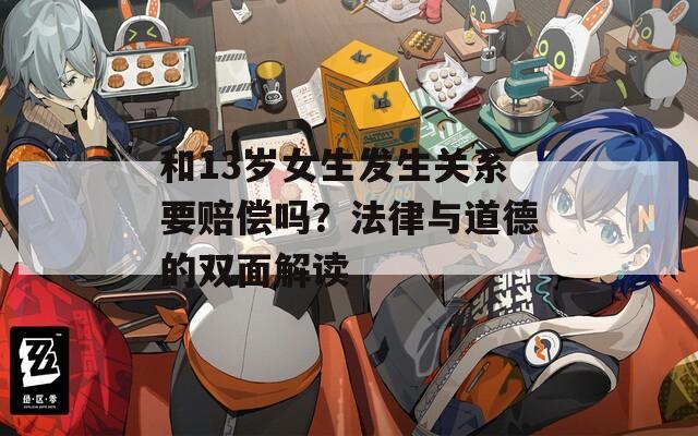 和13岁女生发生关系要赔偿吗？法律与道德的双面解读