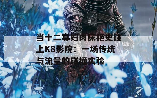 当十二寡妇肉床艳史碰上K8影院：一场传统与流量的碰撞实验