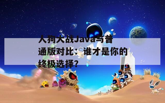 人狗大战Java与普通版对比：谁才是你的终极选择？