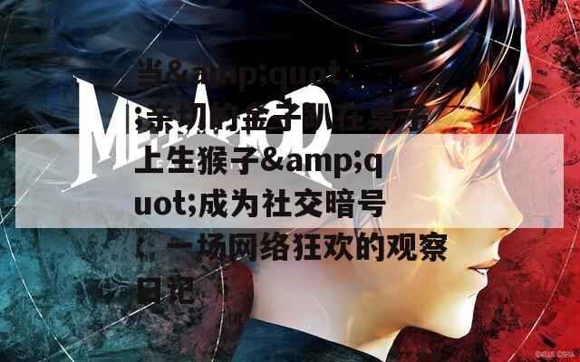 当&quot;亲切的金子趴在桌子上生猴子&quot;成为社交暗号：一场网络狂欢的观察日记