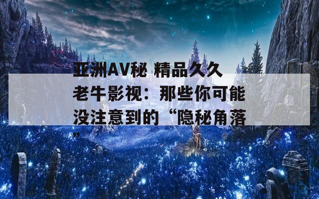 亚洲AV秘 精品久久老牛影视：那些你可能没注意到的“隐秘角落”
