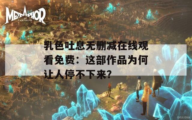乳色吐息无删减在线观看免费：这部作品为何让人停不下来？