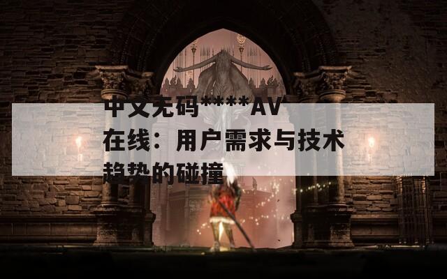 中文无码****AV在线：用户需求与技术趋势的碰撞