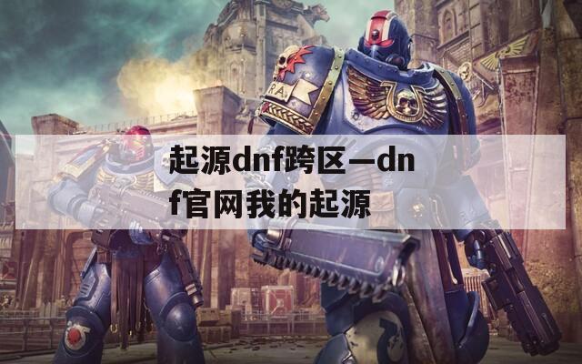 起源dnf跨区—dnf官网我的起源