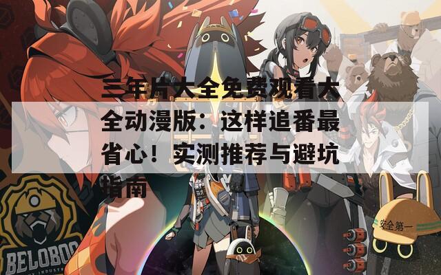 三年片大全免费观看大全动漫版：这样追番最省心！实测推荐与避坑指南