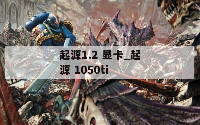 起源1.2 显卡_起源 1050ti