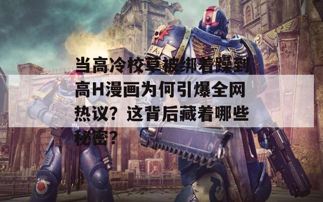 当高冷校草被绑着躁到高H漫画为何引爆全网热议？这背后藏着哪些秘密？