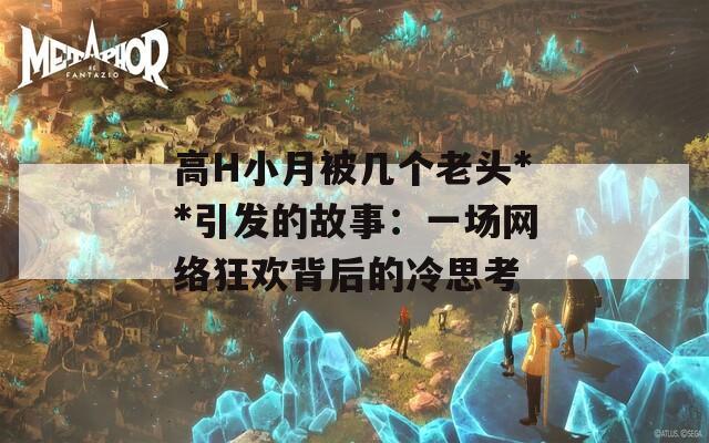 高H小月被几个老头**引发的故事：一场网络狂欢背后的冷思考
