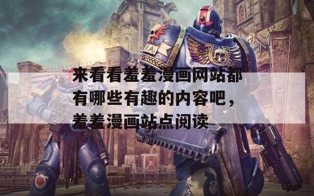 来看看羞羞漫画网站都有哪些有趣的内容吧，羞羞漫画站点阅读