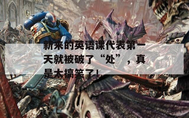 新来的英语课代表第一天就被破了“处”，真是太搞笑了！