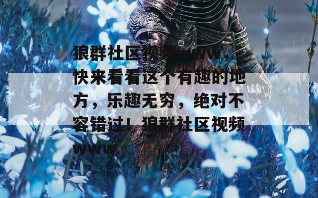 狼群社区视频www，快来看看这个有趣的地方，乐趣无穷，绝对不容错过！狼群社区视频www