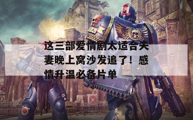 这三部爱情剧太适合夫妻晚上窝沙发追了！感情升温必备片单