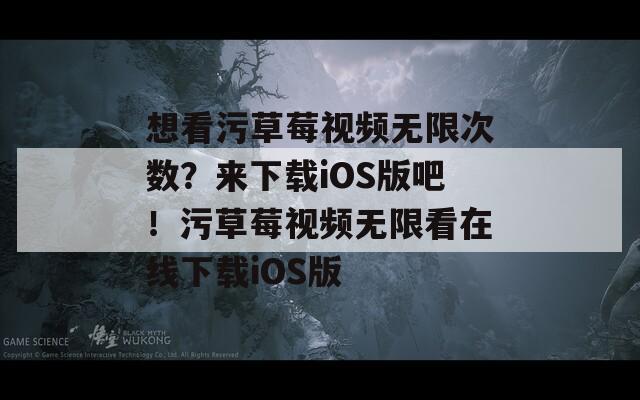 想看污草莓视频无限次数？来下载iOS版吧！污草莓视频无限看在线下载iOS版