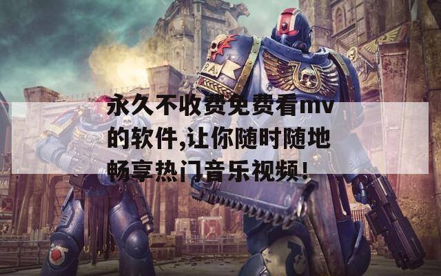 永久不收费免费看mv的软件,让你随时随地畅享热门音乐视频！